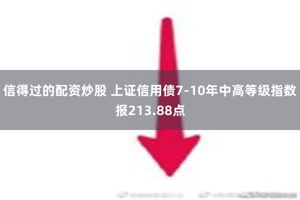 信得过的配资炒股 上证信用债7-10年中高等级指数报213.88点