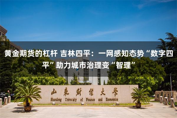 黄金期货的杠杆 吉林四平：一网感知态势“数字四平”助力城市治理变“智理”