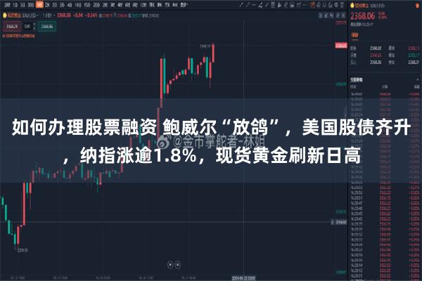 如何办理股票融资 鲍威尔“放鸽”，美国股债齐升，纳指涨逾1.8%，现货黄金刷新日高