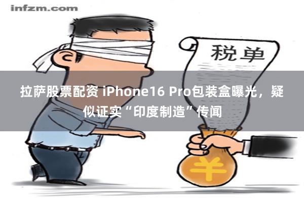 拉萨股票配资 iPhone16 Pro包装盒曝光，疑似证实“印度制造”传闻