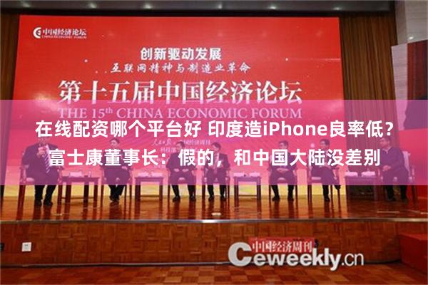 在线配资哪个平台好 印度造iPhone良率低？富士康董事长：假的，和中国大陆没差别