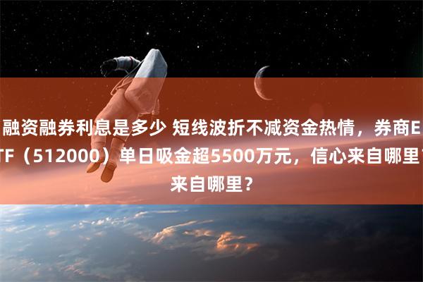 融资融券利息是多少 短线波折不减资金热情，券商ETF（512000）单日吸金超5500万元，信心来自哪里？