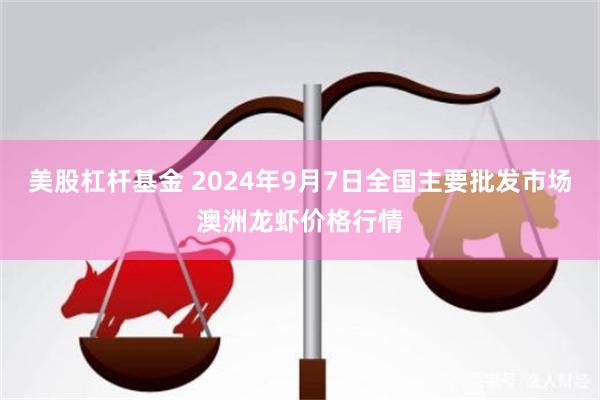 美股杠杆基金 2024年9月7日全国主要批发市场澳洲龙虾价格行情