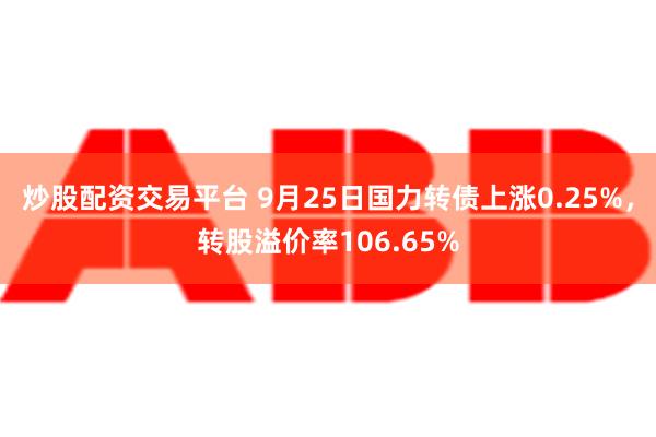 炒股配资交易平台 9月25日国力转债上涨0.25%，转股溢价率106.65%