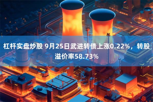 杠杆实盘炒股 9月25日武进转债上涨0.22%，转股溢价率58.73%