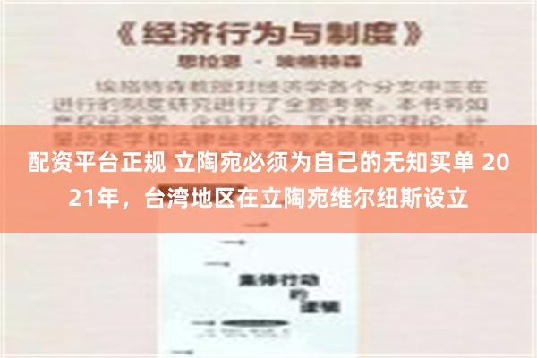 配资平台正规 立陶宛必须为自己的无知买单 2021年，台湾地区在立陶宛维尔纽斯设立