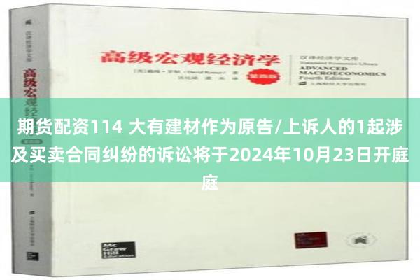 期货配资114 大有建材作为原告/上诉人的1起涉及买卖合同纠纷的诉讼将于2024年10月23日开庭