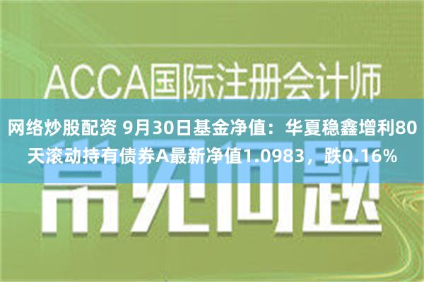 网络炒股配资 9月30日基金净值：华夏稳鑫增利80天滚动持有债券A最新净值1.0983，跌0.16%