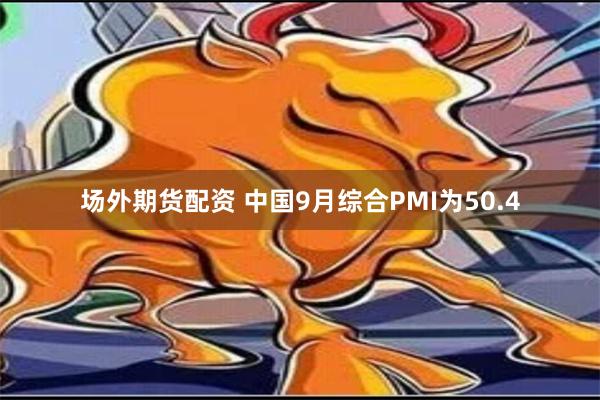 场外期货配资 中国9月综合PMI为50.4