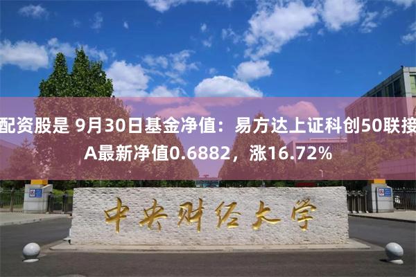 配资股是 9月30日基金净值：易方达上证科创50联接A最新净值0.6882，涨16.72%