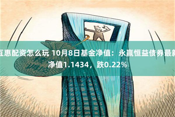 互惠配资怎么玩 10月8日基金净值：永赢恒益债券最新净值1.1434，跌0.22%