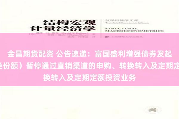 金昌期货配资 公告速递：富国盛利增强债券发起式基金（C类份额）暂停通过直销渠道的申购、转换转入及定期定额投资业务