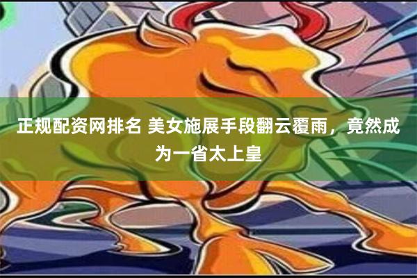 正规配资网排名 美女施展手段翻云覆雨，竟然成为一省太上皇