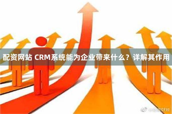 配资网站 CRM系统能为企业带来什么？详解其作用