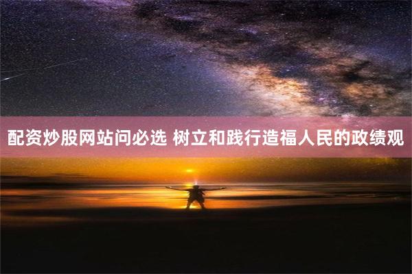 配资炒股网站问必选 树立和践行造福人民的政绩观