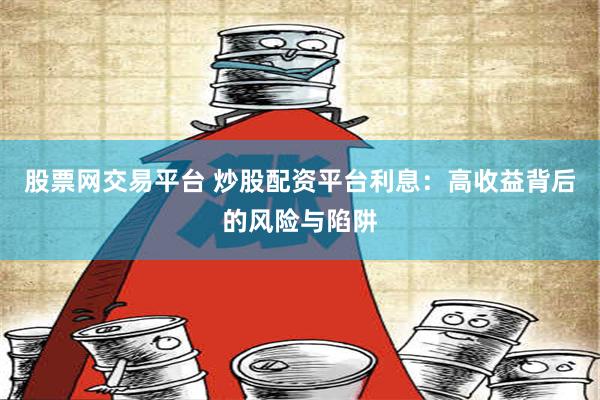 股票网交易平台 炒股配资平台利息：高收益背后的风险与陷阱