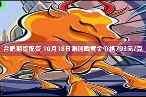 合肥期货配资 10月18日谢瑞麟黄金价格793元/克