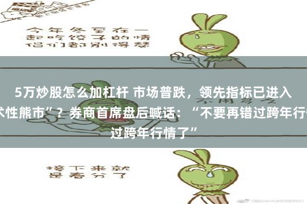 5万炒股怎么加杠杆 市场普跌，领先指标已进入“技术性熊市”？券商首席盘后喊话：“不要再错过跨年行情了”