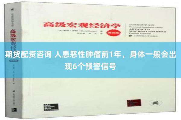 期货配资咨询 人患恶性肿瘤前1年，身体一般会出现6个预警信号