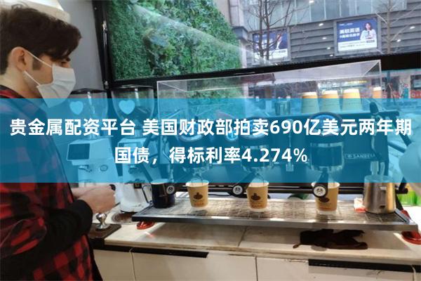 贵金属配资平台 美国财政部拍卖690亿美元两年期国债，得标利率4.274%