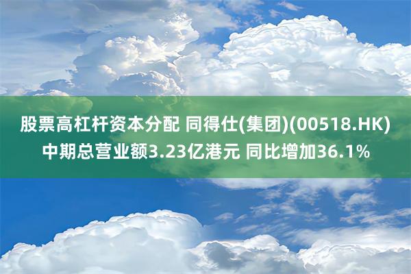 股票高杠杆资本分配 同得仕(集团)(00518.HK)中期总营业额3.23亿港元 同比增加36.1%