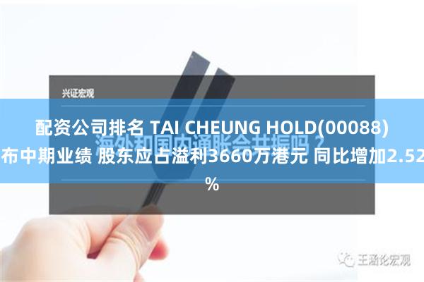 配资公司排名 TAI CHEUNG HOLD(00088)发布中期业绩 股东应占溢利3660万港元 同比增加2.52%