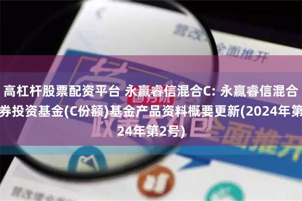 高杠杆股票配资平台 永赢睿信混合C: 永赢睿信混合型证券投资基金(C份额)基金产品资料概要更新(2024年第2号)