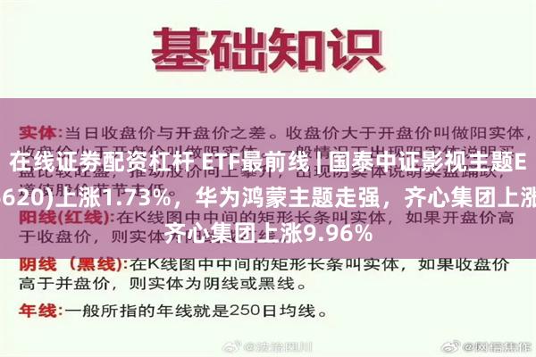 在线证劵配资杠杆 ETF最前线 | 国泰中证影视主题ETF(516620)上涨1.73%，华为鸿蒙主题走强，齐心集团上涨9.96%