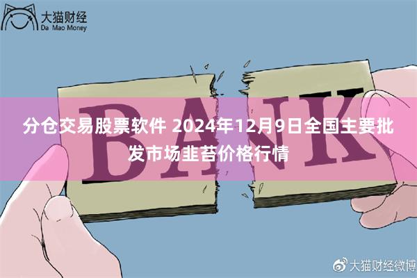 分仓交易股票软件 2024年12月9日全国主要批发市场韭苔价格行情