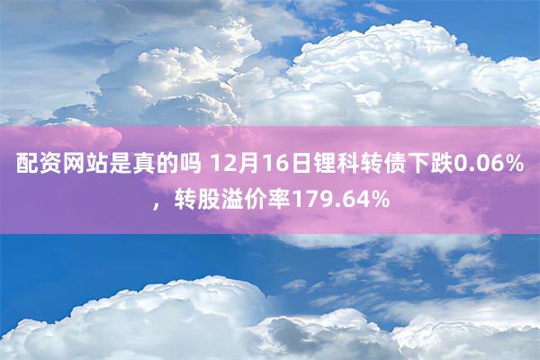 配资网站是真的吗 12月16日锂科转债下跌0.06%，转股溢价率179.64%