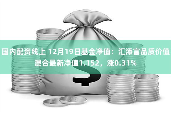 国内配资线上 12月19日基金净值：汇添富品质价值混合最新净值1.152，涨0.31%