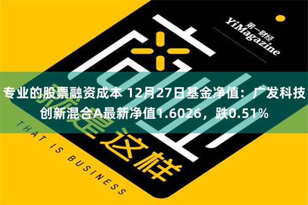 专业的股票融资成本 12月27日基金净值：广发科技创新混合A最新净值1.6026，跌0.51%