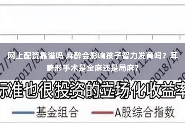 网上配资靠谱吗 麻醉会影响孩子智力发育吗？耳畸形手术是全麻还是局麻？