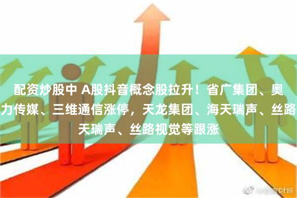 配资炒股中 A股抖音概念股拉升！省广集团、奥海科技、引力传媒、三维通信涨停，天龙集团、海天瑞声、丝路视觉等跟涨