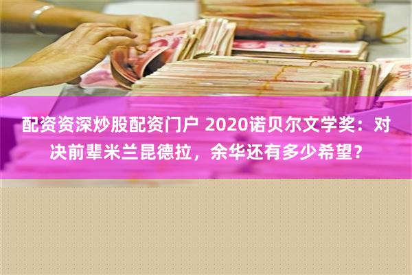 配资资深炒股配资门户 2020诺贝尔文学奖：对决前辈米兰昆德拉，余华还有多少希望？