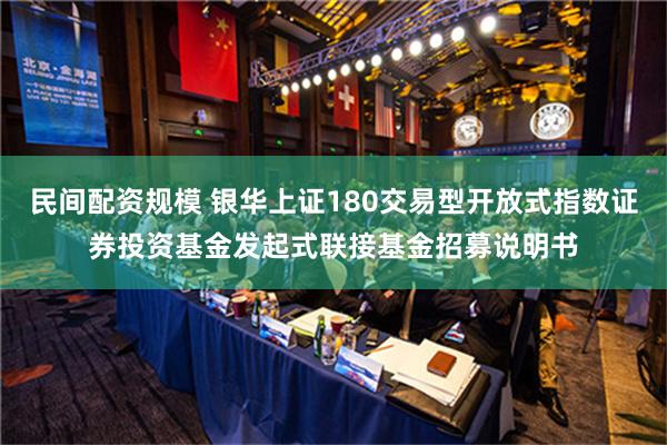 民间配资规模 银华上证180交易型开放式指数证券投资基金发起式联接基金招募说明书