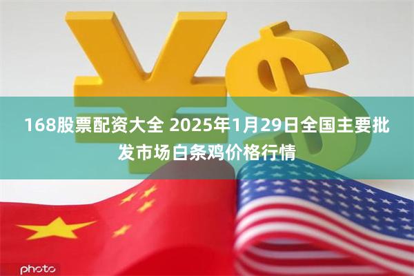 168股票配资大全 2025年1月29日全国主要批发市场白条鸡价格行情